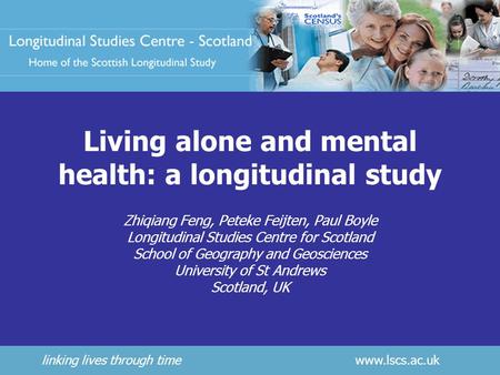 Linking lives through time www.lscs.ac.uk Living alone and mental health: a longitudinal study Zhiqiang Feng, Peteke Feijten, Paul Boyle Longitudinal Studies.