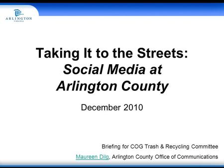 Taking It to the Streets: Social Media at Arlington County December 2010 Briefing for COG Trash & Recycling Committee Maureen DilgMaureen Dilg, Arlington.