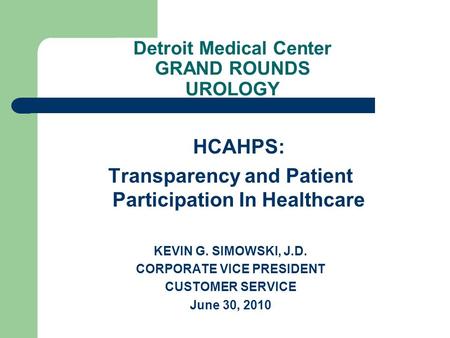 Detroit Medical Center GRAND ROUNDS UROLOGY HCAHPS: Transparency and Patient Participation In Healthcare KEVIN G. SIMOWSKI, J.D. CORPORATE VICE PRESIDENT.