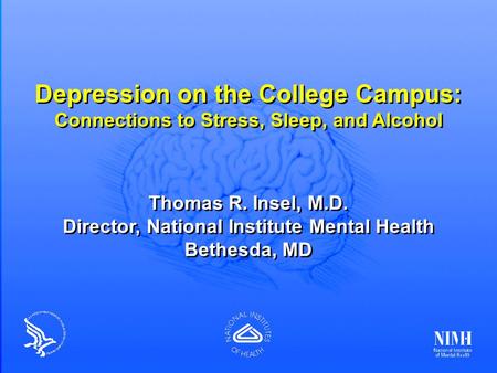 Depression on the College Campus: Connections to Stress, Sleep, and Alcohol Thomas R. Insel, M.D. Director, National Institute Mental Health Bethesda,