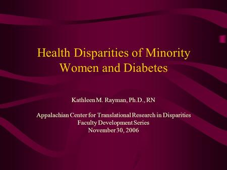 Health Disparities of Minority Women and Diabetes Kathleen M. Rayman, Ph.D., RN Appalachian Center for Translational Research in Disparities Faculty Development.