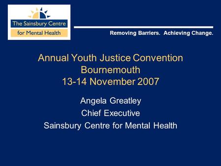 Removing Barriers. Achieving Change. Annual Youth Justice Convention Bournemouth 13-14 November 2007 Angela Greatley Chief Executive Sainsbury Centre for.