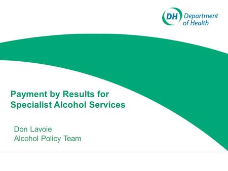 Payment by Results for Specialist Alcohol Services Don Lavoie Alcohol Policy Team.