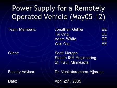 Power Supply for a Remotely Operated Vehicle (May05-12) Team Members: Jonathan GettlerEE Tai OngEE Adam WhiteEE Wei YauEE Client:Scott Morgan Stealth ISR.