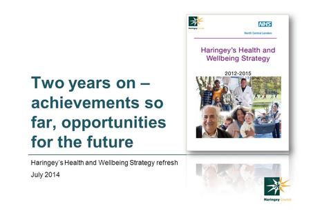 Two years on – achievements so far, opportunities for the future Haringey’s Health and Wellbeing Strategy refresh July 2014.