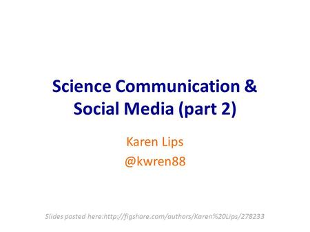 Science Communication & Social Media (part 2) Karen Slides posted here:http://figshare.com/authors/Karen%20Lips/278233.