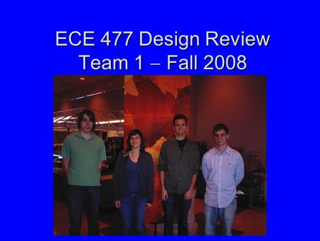ECE 477 Design Review Team 1  Fall 2008. Outline Project overviewProject overview Project-specific success criteriaProject-specific success criteria.
