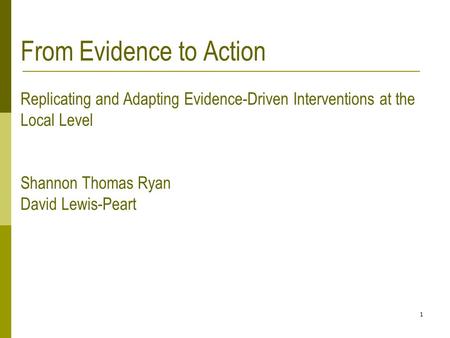 1 From Evidence to Action Replicating and Adapting Evidence-Driven Interventions at the Local Level Shannon Thomas Ryan David Lewis-Peart.