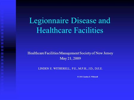Legionnaire Disease and Healthcare Facilities Healthcare Facilities Management Society of New Jersey May 21, 2009 LINDEN E. WITHERELL, P.E., M.P.H., J.D.,