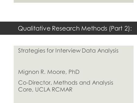 Qualitative Research Methods (Part 2): Strategies for Interview Data Analysis Mignon R. Moore, PhD Co-Director, Methods and Analysis Core, UCLA RCMAR.