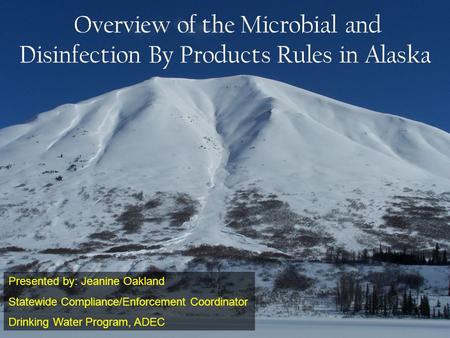 Overview of the Microbial and Disinfection By Products Rules in Alaska Presented by: Jeanine Oakland Statewide Compliance/Enforcement Coordinator Drinking.