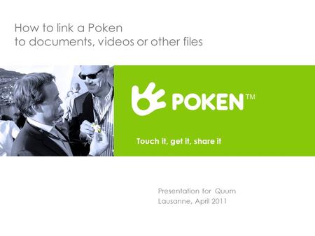 How to link a Poken to documents, videos or other files Presentation for Quum Lausanne, April 2011 Touch it, get it, share it.