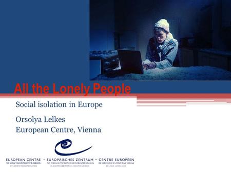 All the Lonely People Social isolation in Europe Orsolya Lelkes European Centre, Vienna.