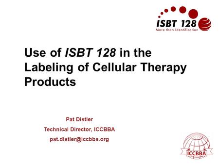 Use of ISBT 128 in the Labeling of Cellular Therapy Products Pat Distler Technical Director, ICCBBA
