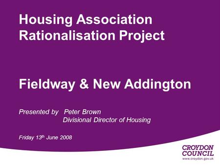 Housing Association Rationalisation Project Fieldway & New Addington Presented by Peter Brown Divisional Director of Housing Friday 13 th June 2008.