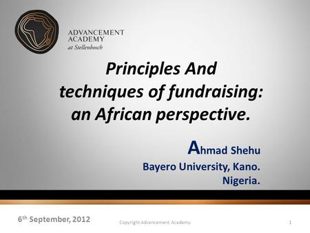 Principles And techniques of fundraising: an African perspective. A hmad Shehu Bayero University, Kano. Nigeria. 6 th September, 2012 Copyright Advancement.