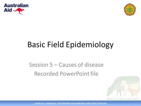 AUSTRALIA INDONESIA PARTNERSHIP FOR EMERGING INFECTIOUS DISEASES Basic Field Epidemiology Session 5 – Causes of disease Recorded PowerPoint file.