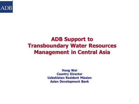 1 ADB Support to Transboundary Water Resources Management in Central Asia Hong Wei Country Director Uzbekistan Resident Mission Asian Development Bank.