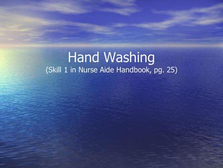 Hand Washing (Skill 1 in Nurse Aide Handbook, pg. 25)