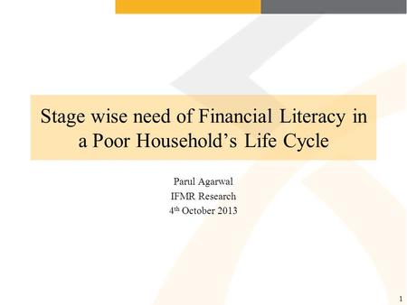 Stage wise need of Financial Literacy in a Poor Household’s Life Cycle Parul Agarwal IFMR Research 4 th October 2013 1.