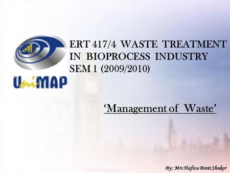 ERT 417/4 WASTE TREATMENT IN BIOPROCESS INDUSTRY SEM 1 (2009/2010) ‘Management of Waste’ By; Mrs Hafiza Binti Shukor.