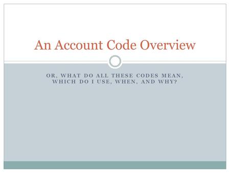 OR, WHAT DO ALL THESE CODES MEAN, WHICH DO I USE, WHEN, AND WHY? An Account Code Overview.