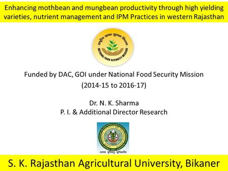 Funded by DAC, GOI under National Food Security Mission (2014-15 to 2016-17) S. K. Rajasthan Agricultural University, Bikaner Enhancing mothbean and mungbean.