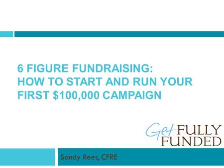 6 FIGURE FUNDRAISING: HOW TO START AND RUN YOUR FIRST $100,000 CAMPAIGN Sandy Rees, CFRE.