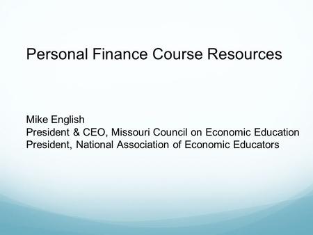 Personal Finance Course Resources Mike English President & CEO, Missouri Council on Economic Education President, National Association of Economic Educators.
