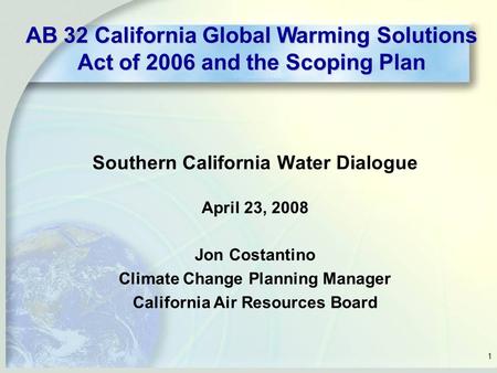 1 Southern California Water Dialogue April 23, 2008 Jon Costantino Climate Change Planning Manager California Air Resources Board AB 32 California Global.