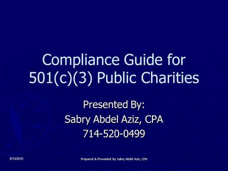 9/13/2015 Compliance Guide for 501(c)(3) Public Charities Presented By: Sabry Abdel Aziz, CPA 714-520-0499 Prepared & Presented by Sabry Abdel Aziz, CPA.