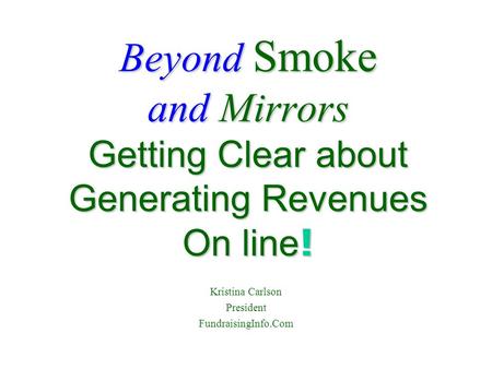 Beyond Smoke and Mirrors Getting Clear about Generating Revenues On line ! Kristina Carlson President FundraisingInfo.Com.