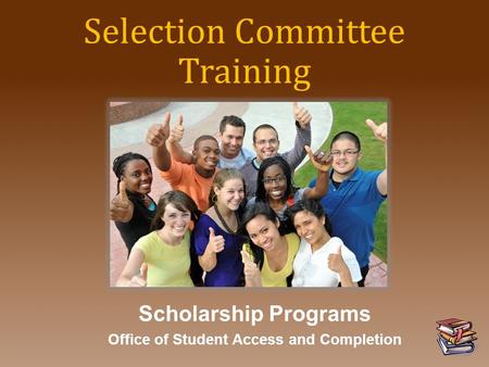 Selection Committee Training Scholarship Programs Office of Student Access and Completion.