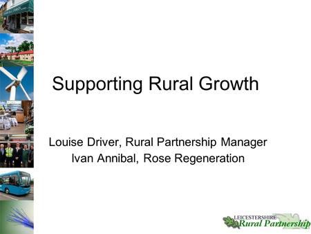 Supporting Rural Growth Louise Driver, Rural Partnership Manager Ivan Annibal, Rose Regeneration.