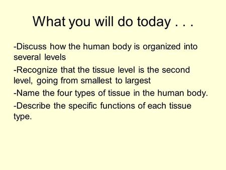What you will do today... -Discuss how the human body is organized into several levels -Recognize that the tissue level is the second level, going from.