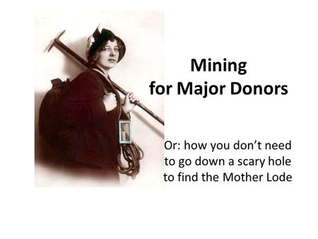 Mining for Major Donors Or: how you don’t need to go down a scary hole to find the Mother Lode.