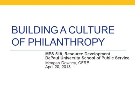BUILDING A CULTURE OF PHILANTHROPY MPS 519, Resource Development DePaul University School of Public Service Meagan Downey, CFRE April 20, 2013.