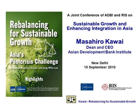 Kawai - Rebalancing for Sustainable Growth A Joint Conference of ADBI and RIS on Sustainable Growth and Enhancing Integration in Asia Masahiro Kawai Dean.
