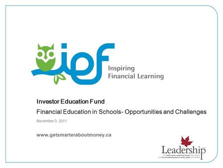 Investor Education Fund Financial Education in Schools- Opportunities and Challenges November 3, 2011 www.getsmarteraboutmoney.ca.