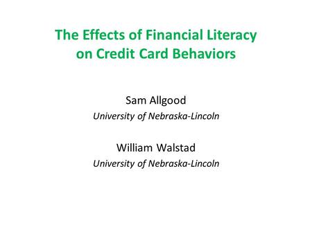 The Effects of Financial Literacy on Credit Card Behaviors Sam Allgood University of Nebraska-Lincoln William Walstad University of Nebraska-Lincoln.