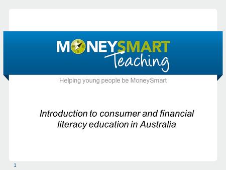 Introduction to consumer and financial literacy education in Australia 1 Helping young people be MoneySmart.