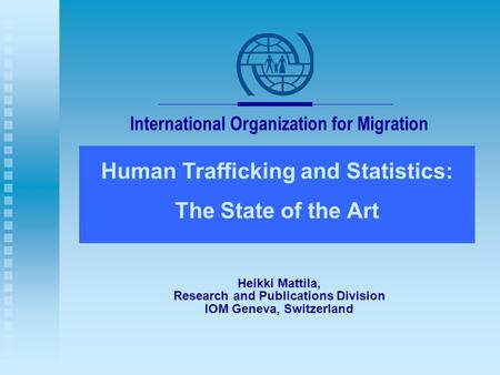 International Organization for Migration Human Trafficking and Statistics: The State of the Art Heikki Mattila, Research and Publications Division IOM.
