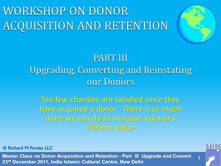 Master Class on Donor Acquisition and Retention - Part III Upgrade and Convert 23 rd December 2011, India Islamic Cultural Centre, New Delhi 1 PART III.