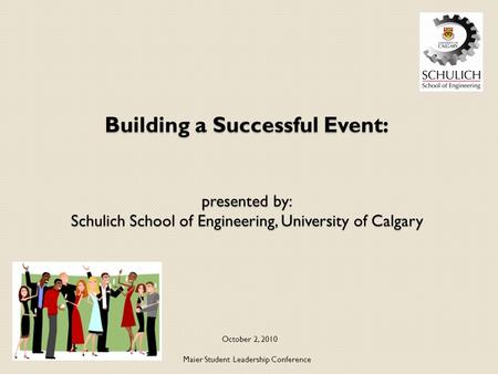 Building a Successful Event: presented by: Schulich School of Engineering, University of Calgary October 2, 2010 Maier Student Leadership Conference.
