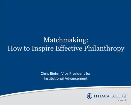 Matchmaking: How to Inspire Effective Philanthropy Chris Biehn, Vice President for Institutional Advancement.