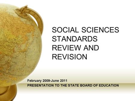 SOCIAL SCIENCES STANDARDS REVIEW AND REVISION February 2009-June 2011 PRESENTATION TO THE STATE BOARD OF EDUCATION.