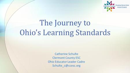 Catherine Schulte Clermont County ESC Ohio Educator Leader Cadre The Journey to Ohio’s Learning Standards.