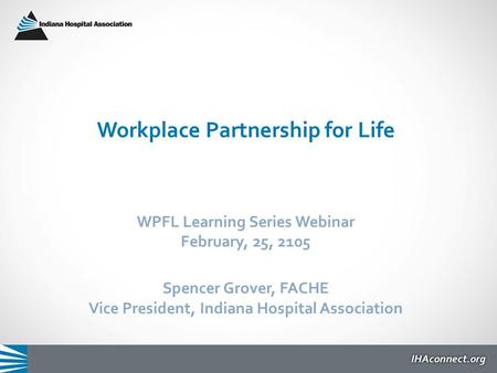 Workplace Partnership for Life WPFL Learning Series Webinar February, 25, 2105 Spencer Grover, FACHE Vice President, Indiana Hospital Association.