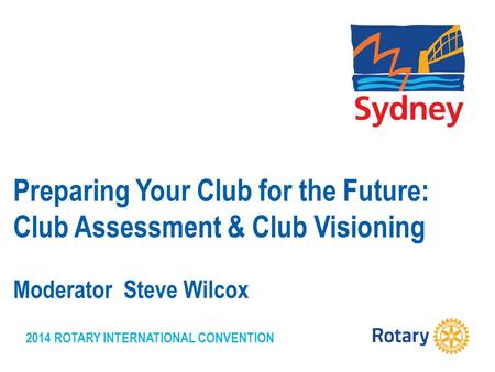 2014 ROTARY INTERNATIONAL CONVENTION Preparing Your Club for the Future: Club Assessment & Club Visioning Moderator Steve Wilcox.
