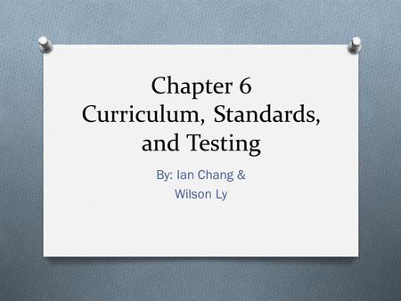 Chapter 6 Curriculum, Standards, and Testing By: Ian Chang & Wilson Ly.